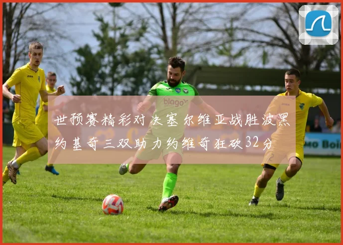 世预赛精彩对决塞尔维亚战胜波黑约基奇三双助力约维奇狂砍32分