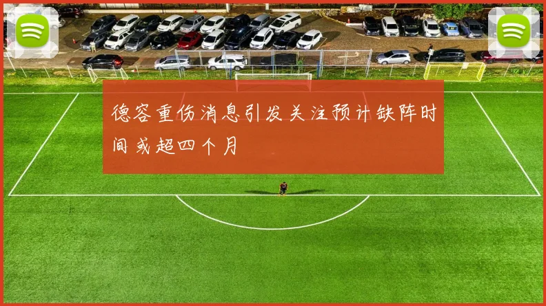 德容重伤消息引发关注预计缺阵时间或超四个月