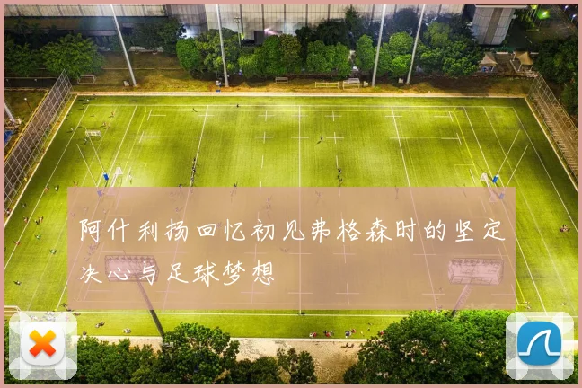 阿什利扬回忆初见弗格森时的坚定决心与足球梦想
