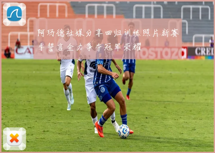 阿玛德社媒分享回归训练照片新赛季誓言全力争夺冠军荣耀
